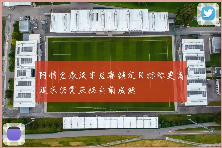 阿特金森谈季后赛锁定目标称更高追求仍需庆祝当前成就