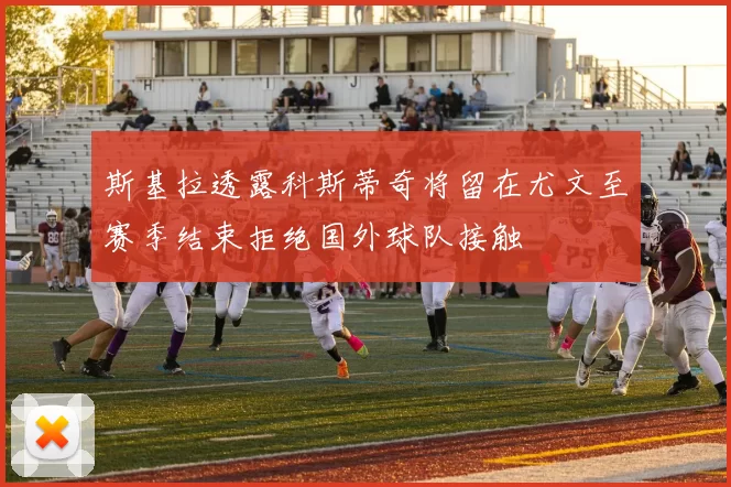 斯基拉透露科斯蒂奇将留在尤文至赛季结束拒绝国外球队接触