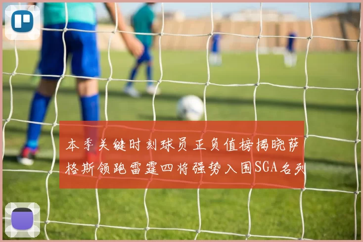 本季关键时刻球员正负值榜揭晓萨格斯领跑雷霆四将强势入围SGA名列第三