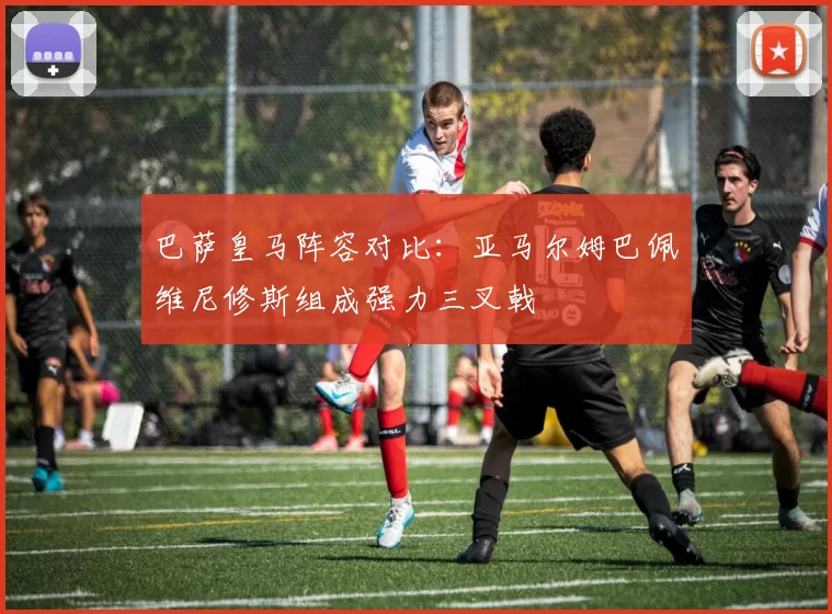 巴萨皇马阵容对比：亚马尔姆巴佩维尼修斯组成强力三叉戟
