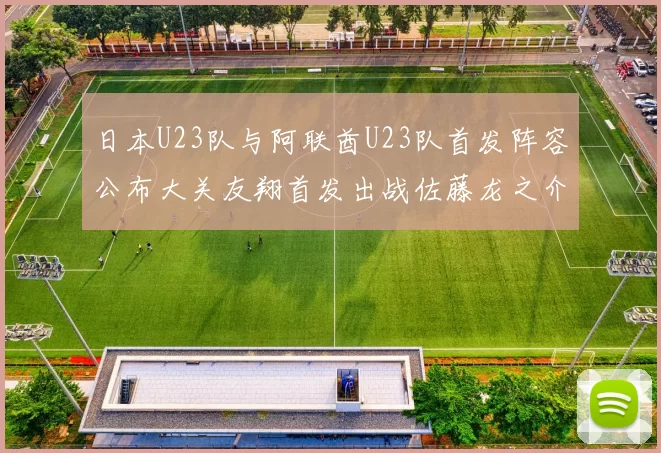 日本U23队与阿联酋U23队首发阵容公布大关友翔首发出战佐藤龙之介替补待命