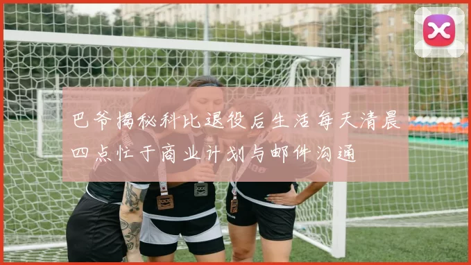 巴爷揭秘科比退役后生活每天清晨四点忙于商业计划与邮件沟通