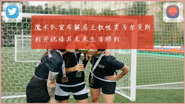 魔术队宣布解雇主教练贾马尔莫斯利并祝福其未来生活顺利
