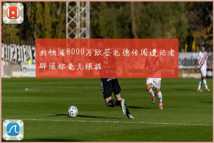 利物浦8000万欧签孔德传闻遭记者辟谣称毫无根据