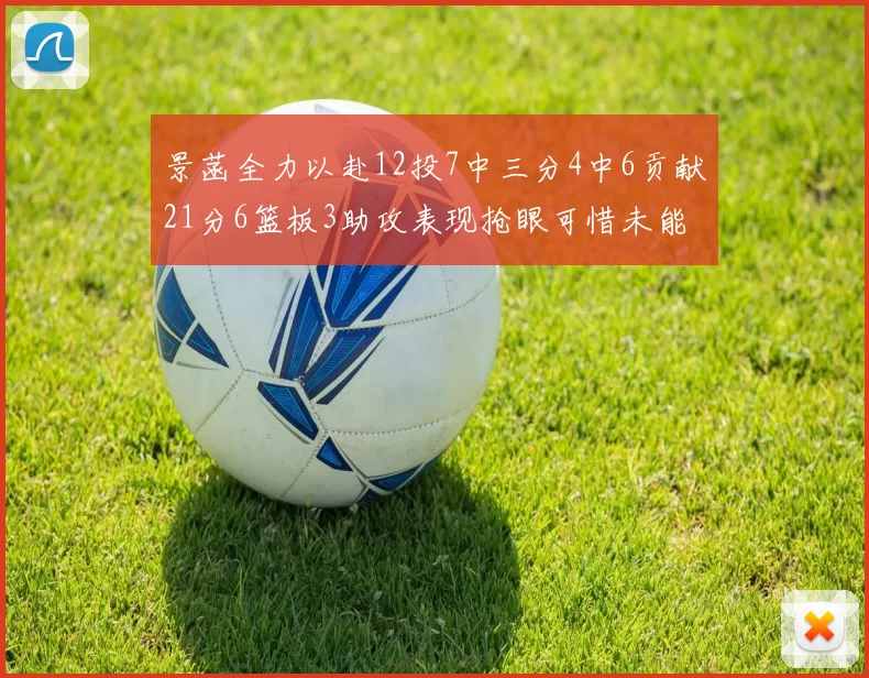 景菡全力以赴12投7中三分4中6贡献21分6篮板3助攻表现抢眼可惜未能赢得比赛