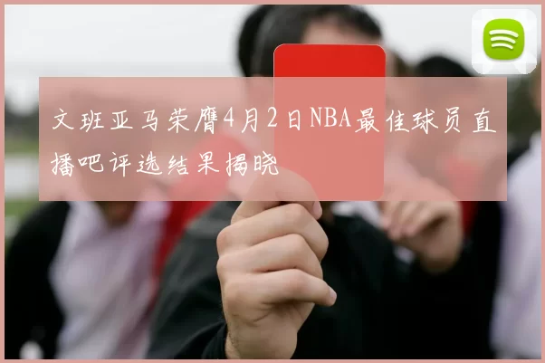 文班亚马荣膺4月2日NBA最佳球员直播吧评选结果揭晓