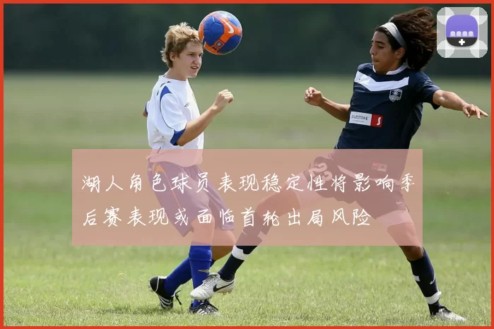 湖人角色球员表现稳定性将影响季后赛表现或面临首轮出局风险