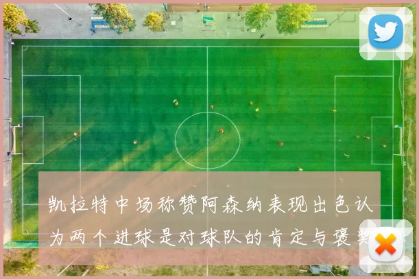 凯拉特中场称赞阿森纳表现出色认为两个进球是对球队的肯定与褒奖