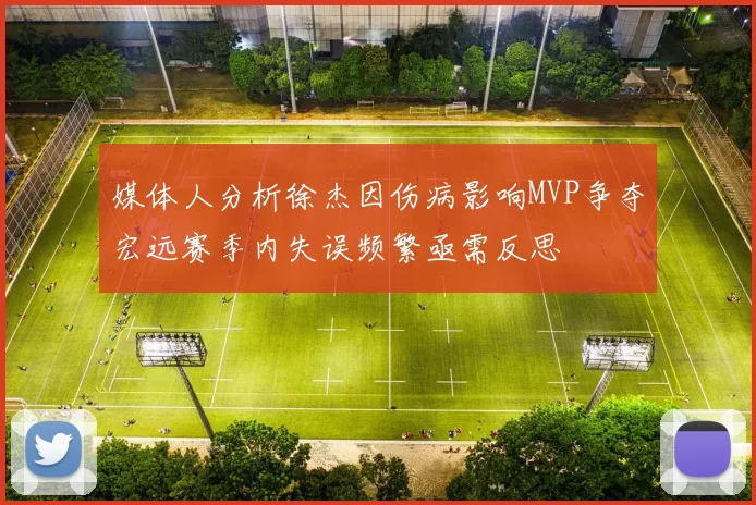 媒体人分析徐杰因伤病影响MVP争夺宏远赛季内失误频繁亟需反思