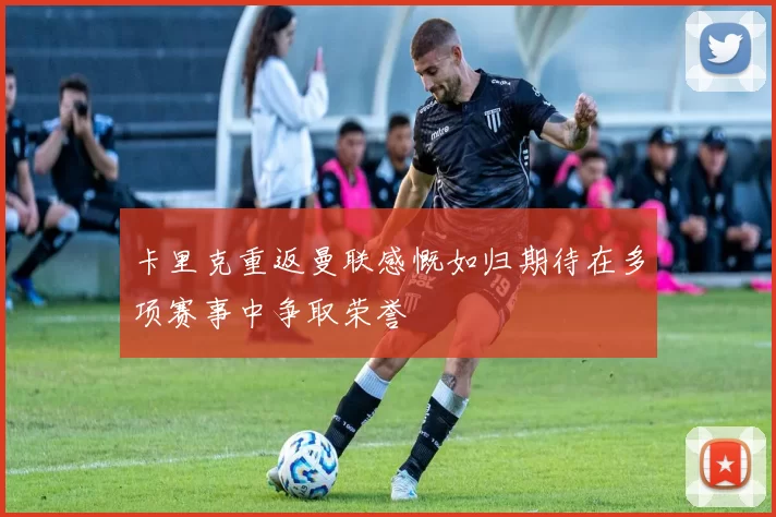 卡里克重返曼联感慨如归期待在多项赛事中争取荣誉