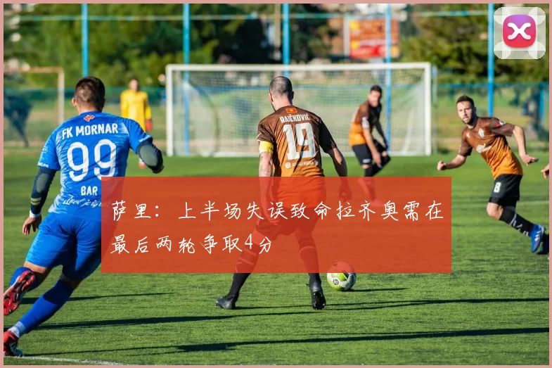 萨里：上半场失误致命拉齐奥需在最后两轮争取4分