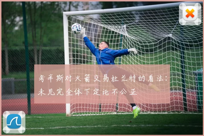 考辛斯对火箭交易杜兰特的看法：未见完全体下定论不公正
