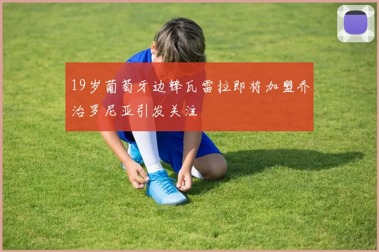 19岁葡萄牙边锋瓦雷拉即将加盟乔治罗尼亚引发关注