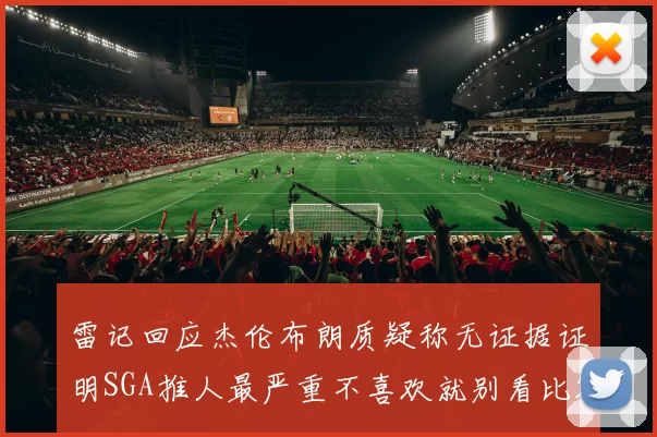 雷记回应杰伦布朗质疑称无证据证明SGA推人最严重不喜欢就别看比赛