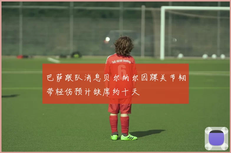 巴萨跟队消息贝尔纳尔因踝关节韧带轻伤预计缺席约十天