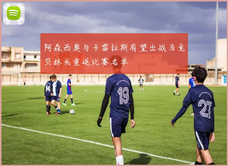 阿森西奥与卡雷拉斯有望出战马竞贝林或重返比赛名单