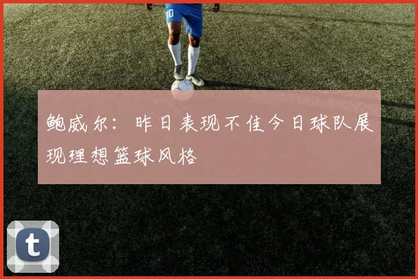 鲍威尔：昨日表现不佳今日球队展现理想篮球风格