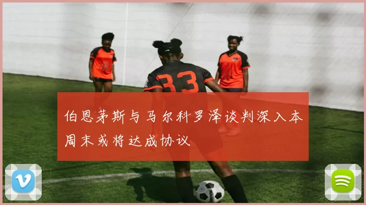 伯恩茅斯与马尔科罗泽谈判深入本周末或将达成协议