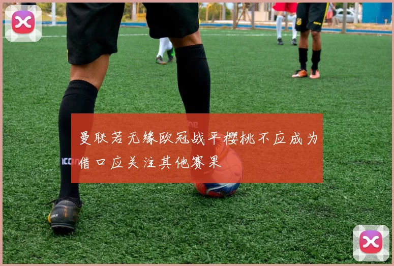 曼联若无缘欧冠战平樱桃不应成为借口应关注其他赛果