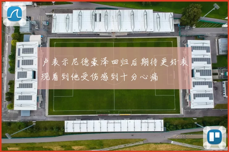 卢表示尼德豪泽回归后期待更好表现看到他受伤感到十分心痛