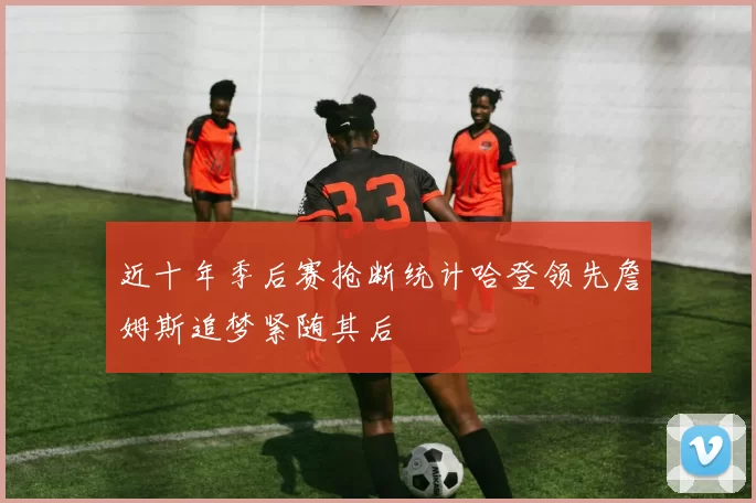 近十年季后赛抢断统计哈登领先詹姆斯追梦紧随其后