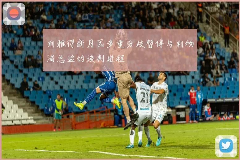 利雅得新月因多重分歧暂停与利物浦总监的谈判进程