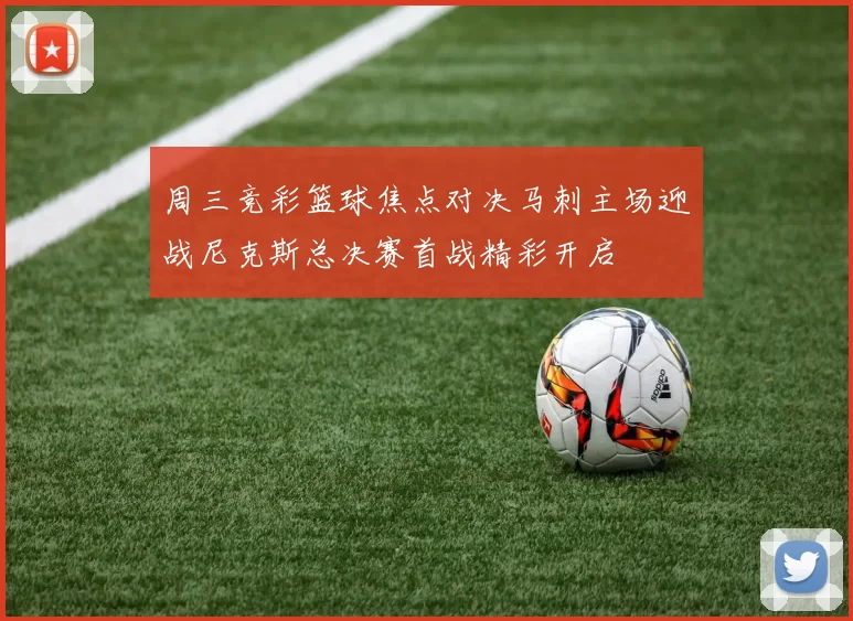 周三竞彩篮球焦点对决马刺主场迎战尼克斯总决赛首战精彩开启