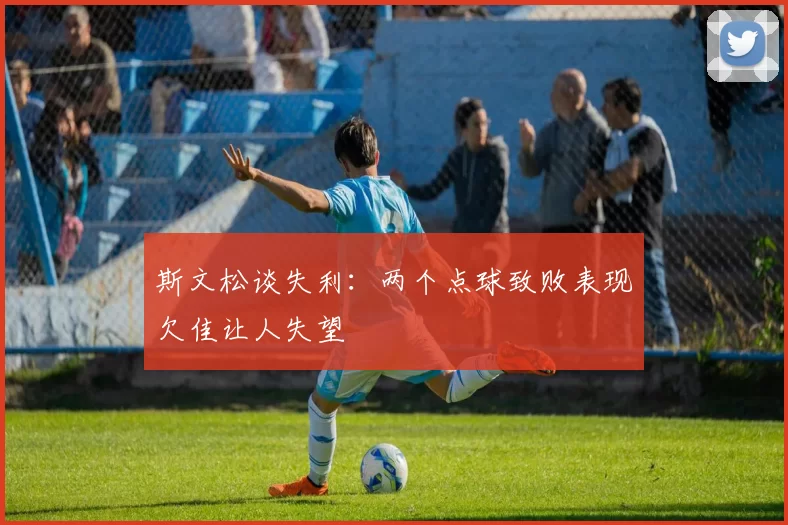 斯文松谈失利：两个点球致败表现欠佳让人失望