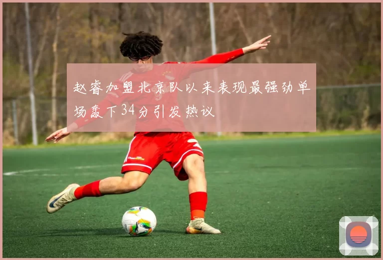 赵睿加盟北京队以来表现最强劲单场轰下34分引发热议