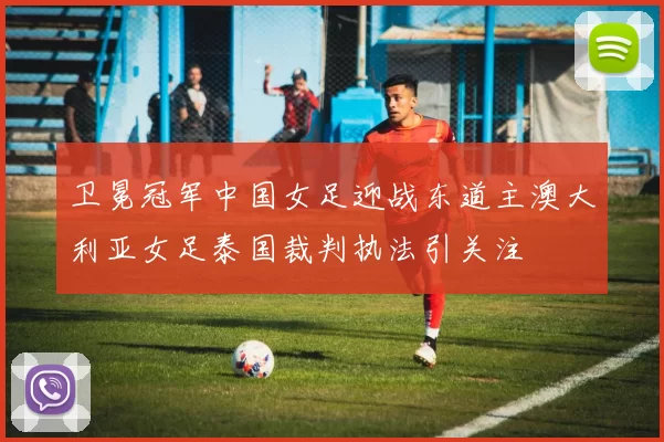卫冕冠军中国女足迎战东道主澳大利亚女足泰国裁判执法引关注