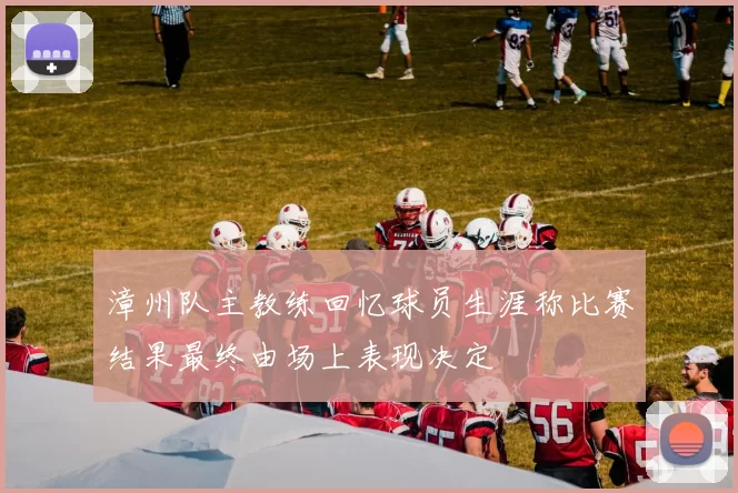 漳州队主教练回忆球员生涯称比赛结果最终由场上表现决定